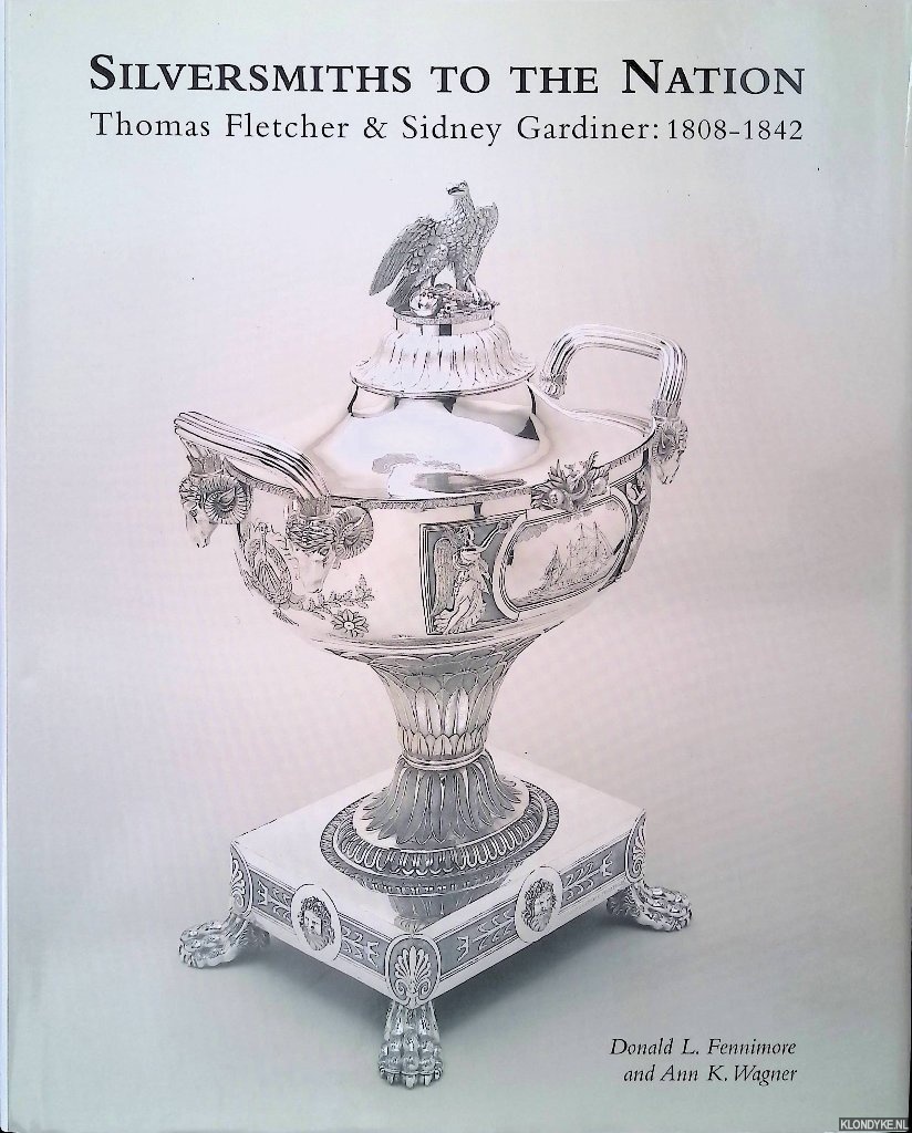 Fennimore, Donald L. & Ann K. Wagner - Silversmiths to the Nation: Thomas Fletcher and Sidney Gardiner: 1808-1842