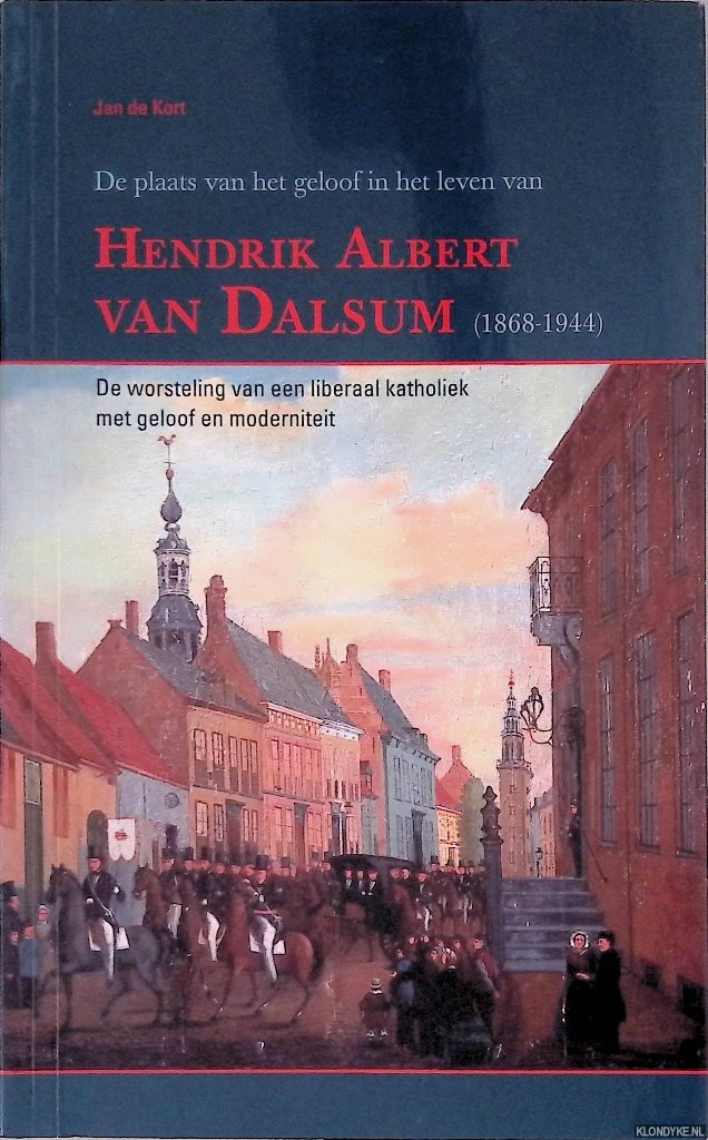 Kort, Jan de - De plaats van het geloof in het leven van Hendrik Albert van Dalsum (1868-1944): de worsteling van een liberaal katholiek met geloof en moderniteit