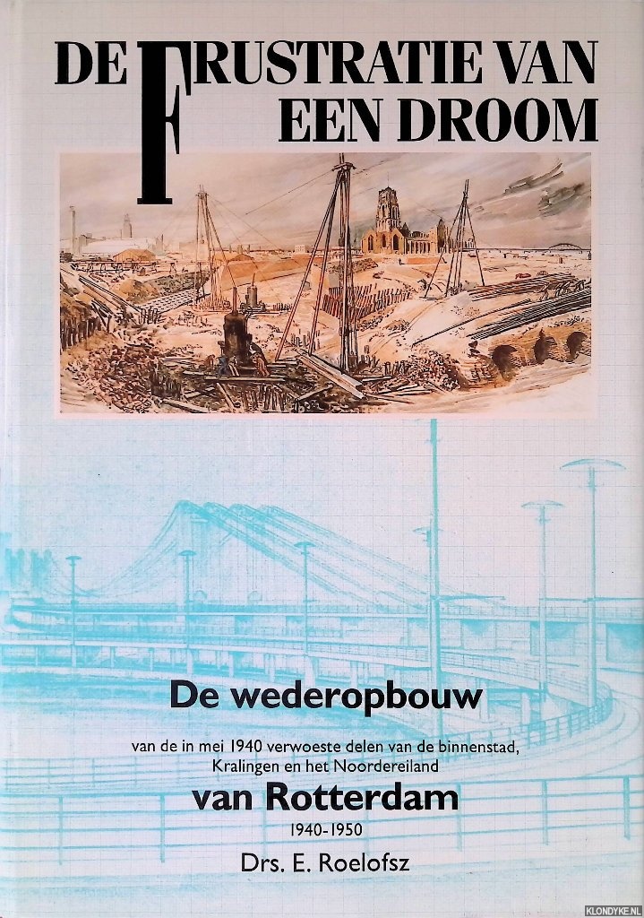 Roelofsz, E. - De frustratie van een droom: de wederopbouw van de in mei 1940 verwoeste delen van de binnenstad, Kralingen en het Noordereiland van Rotterdam, 1940 - 1950