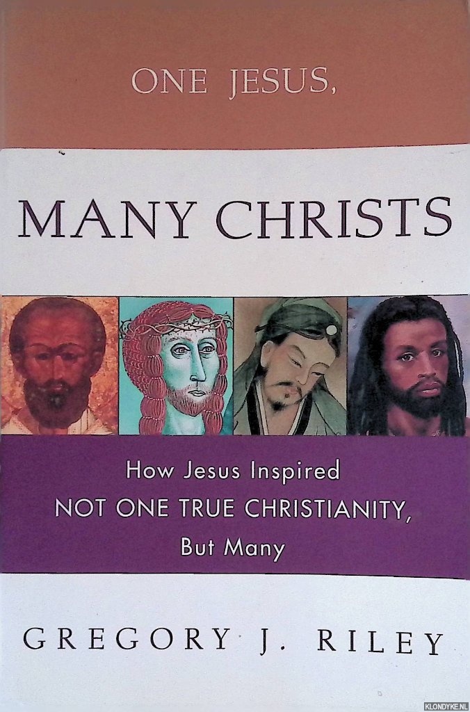 Riley, Gregory J. - One Jesus, Many Christs: how Jesus inspired not one true Christianity but many