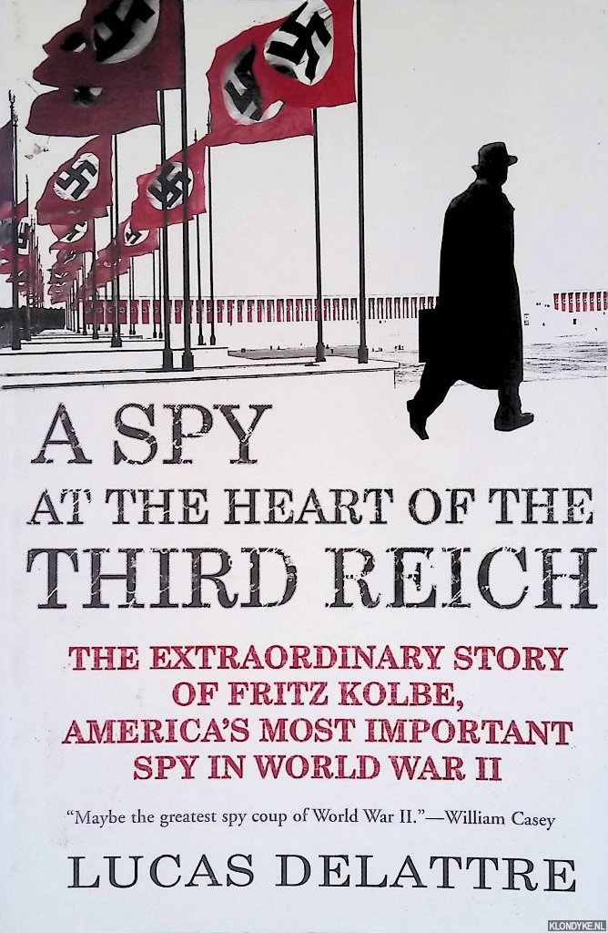 Delattre, Lucas - A Spy at the Heart of the Third Reich: The Extraordinary Story of Fritz Kolbe, America's Most Important Spy in World War II