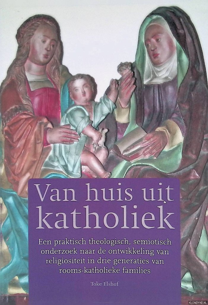 Elshof, Toke - Van huis uit katholiek: Een praktisch theologisch, semiotisch onderzoek naar de ontwikkeling van religiositeit in drie generaties van rooms-katholieke families
