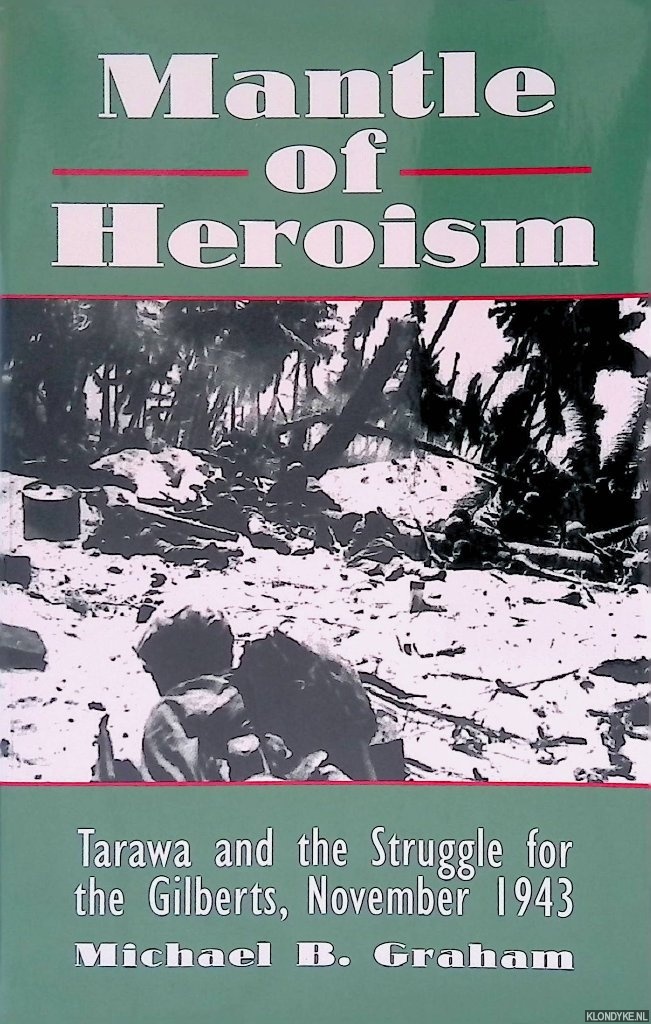 Graham, Michael B. - Mantle of Heroism: Tarawa and the Struggle for the Gilberts, November 1943