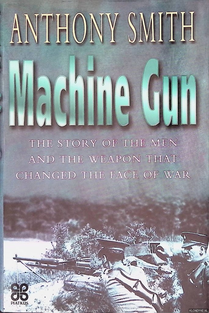 Smith, Anthony - The Machine Gun: The Story of the Men and the Weapon That Changed the Face of War